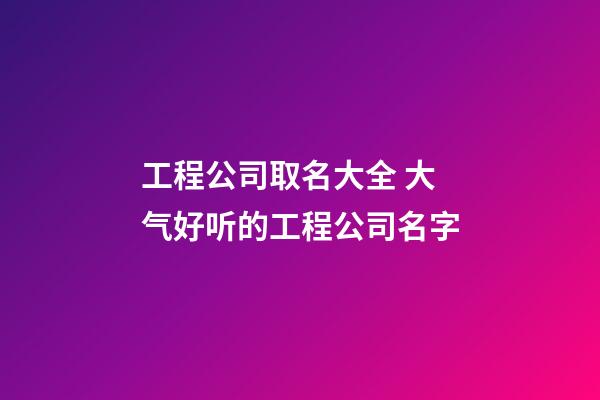 工程公司取名大全 大气好听的工程公司名字